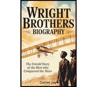 Wright Brothers Biography: The Untold Story of the Men Who Conquered the Skies: How Wilbur and Orville Wright’s Determination Changed the Future of Aviation Forever