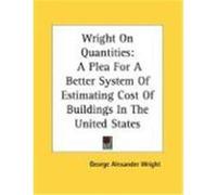 Wright on Quantities: A Plea for a Better System of Estimating Cost of Buildings in the United States Wright, George Alexander (Auteur)