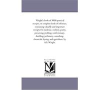 Wright's Book Of 3000 Practical Receipts, Or Complete Book Of Reference, Containing Valuable And Important Receipts For Medicine, Cookery, Pastry, Pre