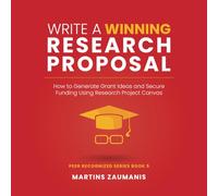 Write a Winning Research Proposal: How to Generate Grant Ideas and Secure Funding Using Research Project Canvas