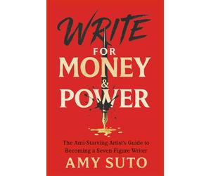 Write for Money and Power: The Anti-Starving Artist’s Guide to Becoming a Seven-Figure Writer