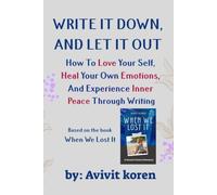 WRITE IT DOWN, AND LET IT OUT: How To Love Your self, Heal Your Own Emotions, And Experience Inner Peace Through Writing