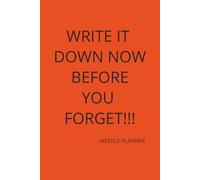 WRITE IT DOWN NOW BEFORE YOU FORGET!!!: Weekly Calendar
