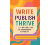 WRITE PUBLISH THRIVE: A STEP-BY-STEP GUIDE TO INDEPENDENT AUTHORSHIP