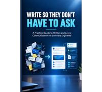 WRITE SO THEY DON'T HAVE TO ASK: A Practical Guide to Written and Async Communication for Software Engineers - Slack Messages, PR Descriptions, Status Updates, and Everyday Technical Writing
