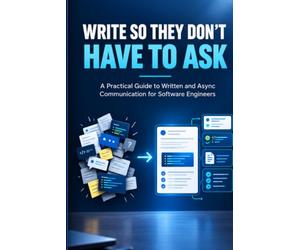 WRITE SO THEY DON'T HAVE TO ASK: A Practical Guide to Written and Async Communication for Software Engineers - Slack Messages, PR Descriptions, Status Updates, and Everyday Technical Writing