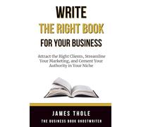 Write The Right Book For Your Business: Attract the Right Clients, Streamline Your Marketing, and Cement Your Authority in Your Niche