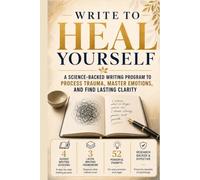 Write to Heal Yourself: The Science-Backed Expressive Writing Program to Process Trauma, Master Emotions and Find Lasting Clarity