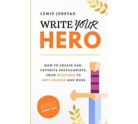 Write Your Hero: How to Create Fan-Favorite Protagonists, from Heroines to Anti-Heroes and More