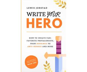 Write Your Hero: How to Create Fan-Favorite Protagonists, from Heroines to Anti-Heroes and More