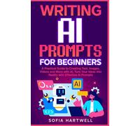 WRITING AI PROMPTS FOR BEGINNERS: A Practical Guide to Creating Text, Images, Videos and More with AI, Turn Your Ideas into Reality with Effective AI Prompts