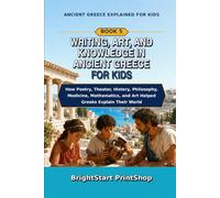 Writing, Art, and Knowledge in Ancient Greece for Kids: How Poetry, Theater, History, Philosophy, Medicine, Mathematics, and Art Helped Greeks Explain Their World