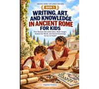 Writing, Art, and Knowledge in Ancient Rome for Kids: How Romans Recorded Ideas, Made Images, Studied the World, and Shared Knowledge Across an Empire
