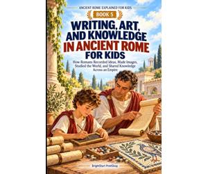 Writing, Art, and Knowledge in Ancient Rome for Kids: How Romans Recorded Ideas, Made Images, Studied the World, and Shared Knowledge Across an Empire