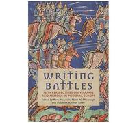 Writing Battles: New Perspectives On Warfare And Memory In Medieval Europe