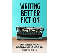 Writing Better Fiction: Craft Tips From Some of Canada's Best Writers and Editors