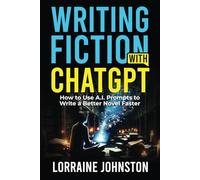 Writing Fiction with ChatGPT: How to Use A.I. Prompts to Write a Better Novel Faster