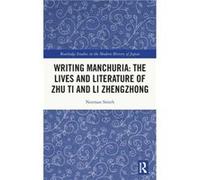 Writing Manchuria The Lives and Literature of Zhu Ti and Li Zhengzhong by Smith & Norman University of Guelph & Canada Smith Norman University of Guelph Canada (Auteur)