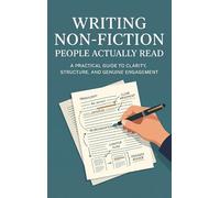 Writing Non-Fiction People Actually Read: A Practical Guide to Clarity, Structure, and Genuine Engagement