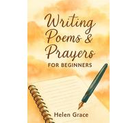 Writing Poems & Prayers for Beginners Helen Grace: Simple Steps to Writing Meaningful Poetry and Heartfelt Prayers