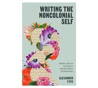 Writing the Noncolonial Self Modern African Literatures and the Politics of Subjectivity - Alexander Fyfe - University of Virginia Press - ebook (ePub) - Livre