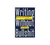 Writing Without Bullshit: Boost Your Career by Saying What You Mean - A Witty Guide: Master Jargon, Purge Passive Voice, and Respect Readers