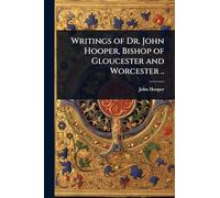 Writings of Dr. John Hooper, Bishop of Gloucester and Worcester ..