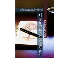 Written That You May Believe: A Commentary and Reflection on John's Gospel Part One John 1:1-18