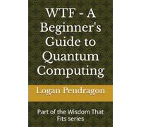 WTF - A Beginner's Guide to Quantum Computing: Part of the Wisdom That Fits series