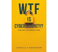 WTF is Cybersecurity?: (And Why You Should Care): The No-Nonsense Guide for Small Business Owners, Entrepreneurs, and the Tech-Curious
