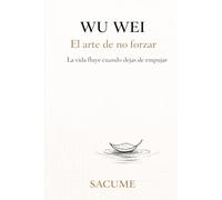 WU WEI El arte de no forzar: La vida fluye cuando dejas de empujar
