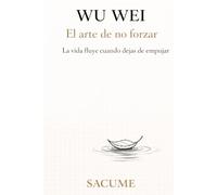 WU WEI El arte de no forzar: La vida fluye cuando dejas de empujar