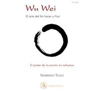 WU WEI. EL ARTE DE NO HACER Y FLUIR: EL PODER DE LA ACCION SIN ESFUERZO