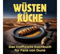 Wüsten-Küche: Das inoffizielle Kochbuch für Fans von Dune. 40 Rezepte für jedes Kochlevel: schnell, lecker, einfach