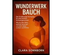 Wunderwerk Bauch: Der Ernährungs-Kompass für eine sichere Schwangerschaft: Wie du dein Baby optimal versorgst und dich dabei rundum wohlfühlst.