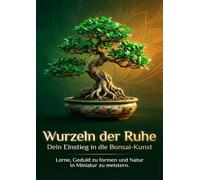 Wurzeln der Ruhe: Dein Einstieg in die Bonsai-Kunst: Lerne, Geduld zu formen und Natur in Miniatur zu meistern.