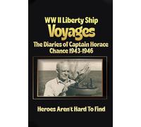 WW II LIBERTY SHIP VOYAGES THE DIARIES OF CAPTAIN HORACE CHANCE 1943 TO 1946 HEROES AREN’T HARD TO FIND