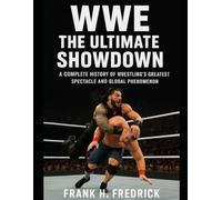 WWE: The Ultimate Showdown: A Complete History of Wrestling’s Greatest Spectacle and Global Phenomenon