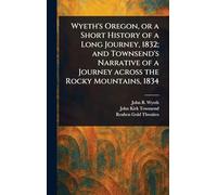 Wyeth's Oregon, or a Short History of a Long Journey, 1832; and Townsend's Narrative of a Journey Across the Rocky Mountains, 1834