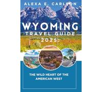 Wyoming Travel Guide 2025:: The Wild Heart of the American West