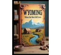 Wyoming Where the West Still Lives: Essential Wild Frontier: America's Mountain Playground. Roaming Untamed Wonders, Peaks, Plains & Possibilities. Beyond Yellowstone: Discovering Hidden Treasures.