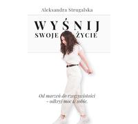 Wyśnij swoje życie: Od marzeń do rzeczywistości - odkryj moc w sobie