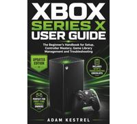 XBOX SERIES X USER GUIDE: The Beginner's Handbook for Setup, Controller Mastery, Game Library Management and Troubleshooting