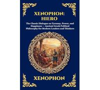 Xenophon: Hiero: Hiero: The Classic Dialogue on Tyranny, Power, and Happiness - Ancient Greek Political Philosophy for Modern Leaders and Thinkers