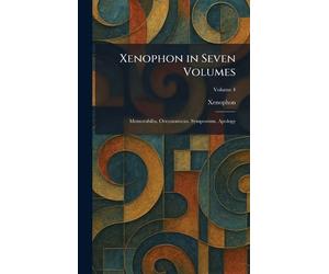 Xenophon in Seven Volumes: Memorabilia. Oeconomicus. Symposium. Apology