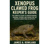 Xenopus Clawed Frog keepers guide: The Complete Guide to Understanding, Housing, Feeding, and Caring for the African Clawed Frog in Captivity