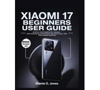 Xiaomi 17 Beginners User Guide: Step-by-Step Made Easy Manual With Enough Illustrations And Practical Tips For Gaining Mastery