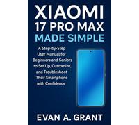 Xiaomi 17 Pro Max Made Simple: A Step-by-Step User Manual for Beginners and Seniors to Set Up, Customize, and Troubleshoot Their Smartphone with Confidence