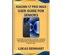 XIAOMI 17 PRO MAX USER GUIDE FOR SENIORS: The Ultimate 2025 Manual to Unlock, Customize, and Master Every Feature with Ease Illustrated Tips, Hidden Tricks, and Expert Solutions for Everyday Users