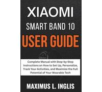 Xiaomi Smartband 10 User Guide: Complete Manual with Step-by-Step Instructions on How to Set Up, Personalize, Track Your Activities, and Maximize the Full Potential of Your Wearable Tech